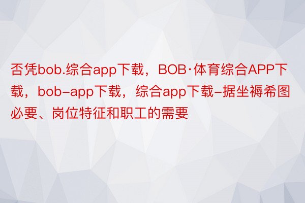 否凭bob.综合app下载，BOB·体育综合APP下载，bob-app下载，综合app下载-据坐褥希图必要、岗位特征和职工的需要