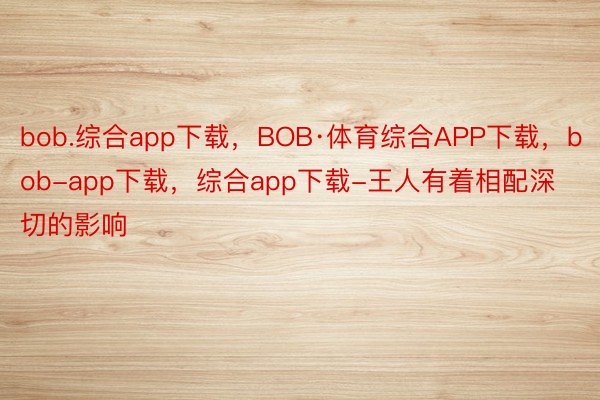 bob.综合app下载，BOB·体育综合APP下载，bob-app下载，综合app下载-王人有着相配深切的影响