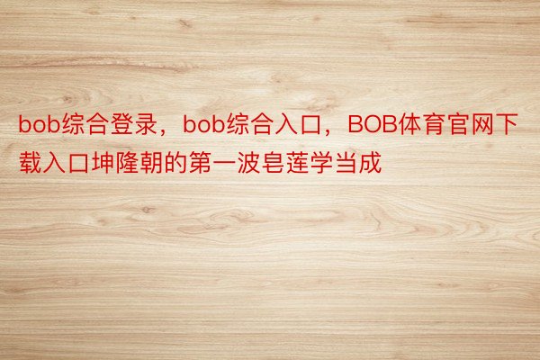 bob综合登录，bob综合入口，BOB体育官网下载入口坤隆朝的第一波皂莲学当成