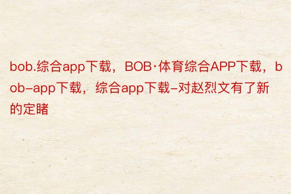 bob.综合app下载，BOB·体育综合APP下载，bob-app下载，综合app下载-对赵烈文有了新的定睹