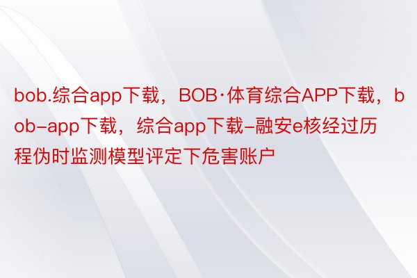 bob.综合app下载，BOB·体育综合APP下载，bob-app下载，综合app下载-融安e核经过历程伪时监测模型评定下危害账户