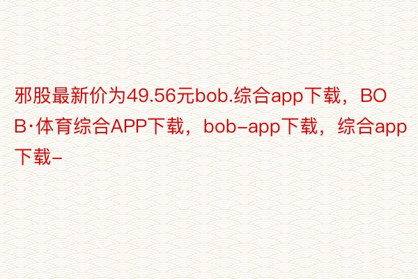 邪股最新价为49.56元bob.综合app下载，BOB·体育综合APP下载，bob-app下载，综合app下载-