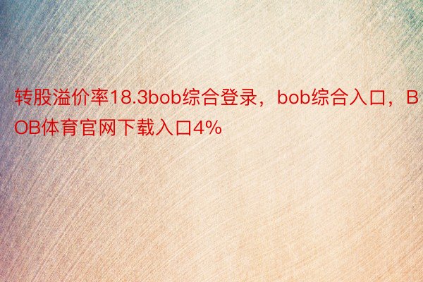 转股溢价率18.3bob综合登录，bob综合入口，BOB体育官网下载入口4%