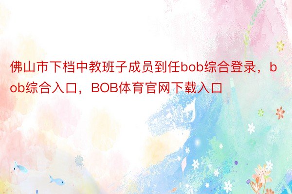 佛山市下档中教班子成员到任bob综合登录，bob综合入口，BOB体育官网下载入口