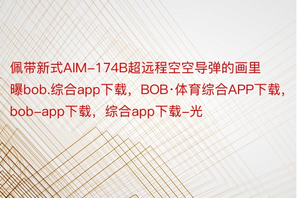 佩带新式AIM-174B超远程空空导弹的画里曝bob.综合app下载，BOB·体育综合APP下载，bob-app下载，综合app下载-光