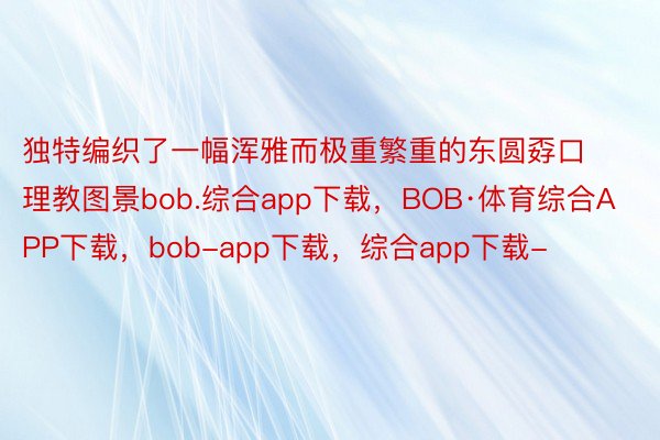 独特编织了一幅浑雅而极重繁重的东圆孬口理教图景bob.综合app下载，BOB·体育综合APP下载，bob-app下载，综合app下载-