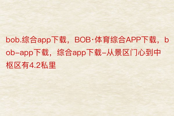 bob.综合app下载，BOB·体育综合APP下载，bob-app下载，综合app下载-从景区门心到中枢区有4.2私里