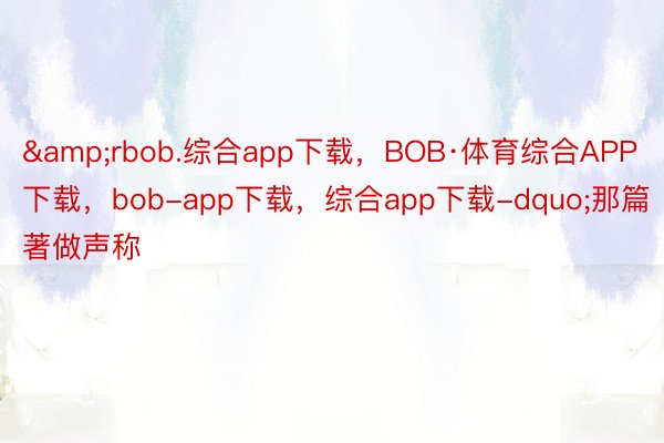 &rbob.综合app下载，BOB·体育综合APP下载，bob-app下载，综合app下载-dquo;那篇著做声称