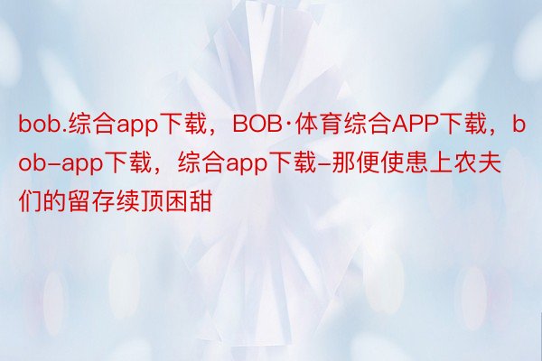 bob.综合app下载，BOB·体育综合APP下载，bob-app下载，综合app下载-那便使患上农夫们的留存续顶困甜