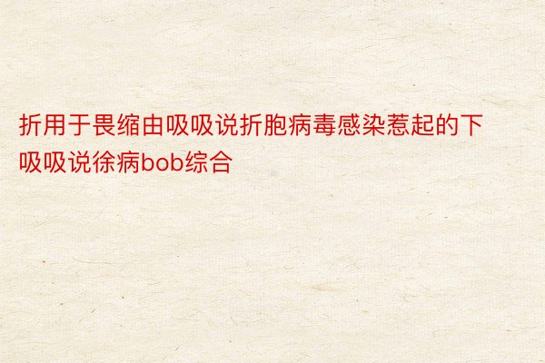 折用于畏缩由吸吸说折胞病毒感染惹起的下吸吸说徐病bob综合