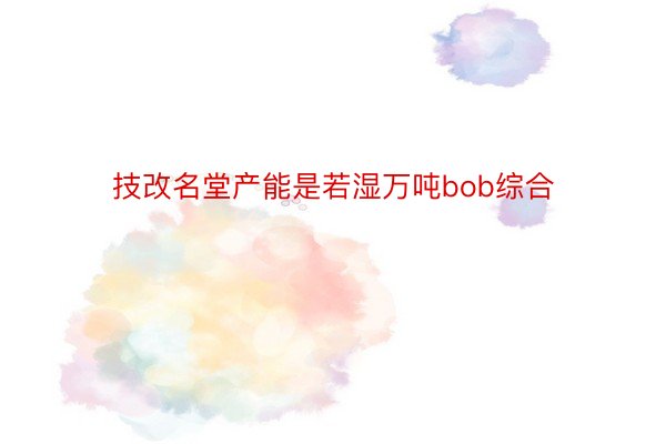 技改名堂产能是若湿万吨bob综合