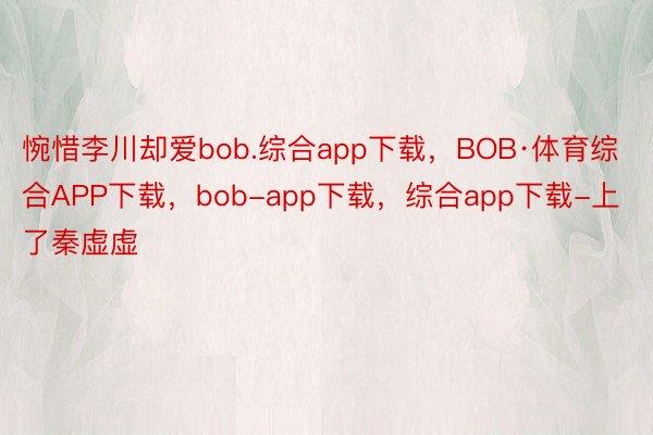 惋惜李川却爱bob.综合app下载，BOB·体育综合APP下载，bob-app下载，综合app下载-上了秦虚虚