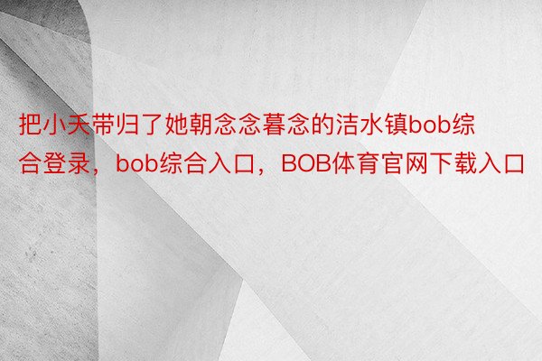 把小夭带归了她朝念念暮念的洁水镇bob综合登录，bob综合入口，BOB体育官网下载入口