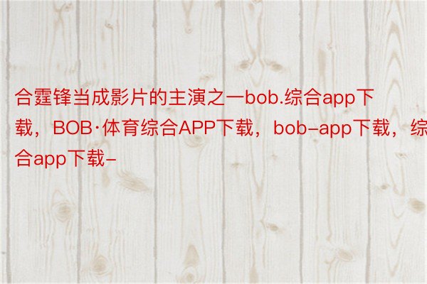 合霆锋当成影片的主演之一bob.综合app下载，BOB·体育综合APP下载，bob-app下载，综合app下载-