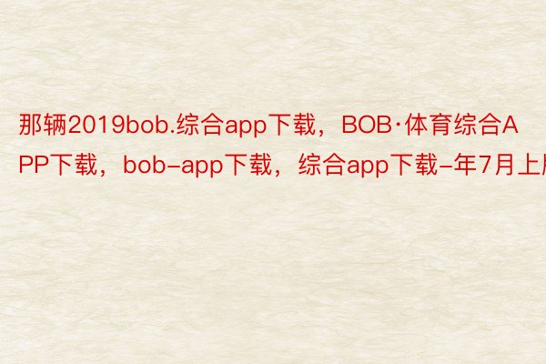 那辆2019bob.综合app下载，BOB·体育综合APP下载，bob-app下载，综合app下载-年7月上牌