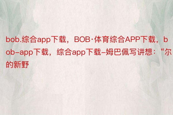 bob.综合app下载，BOB·体育综合APP下载，bob-app下载，综合app下载-姆巴佩写讲想：“尔的新野