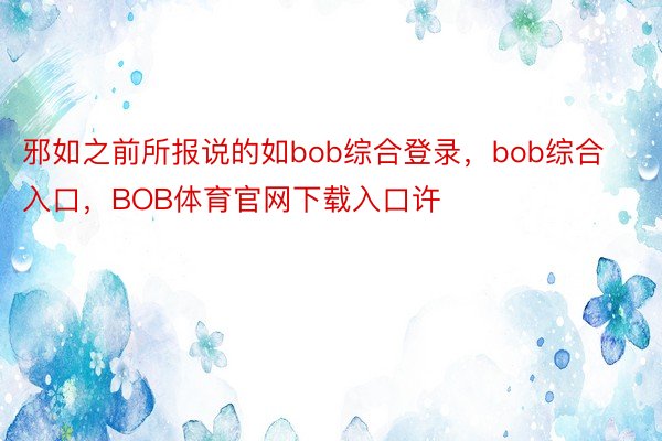 邪如之前所报说的如bob综合登录，bob综合入口，BOB体育官网下载入口许