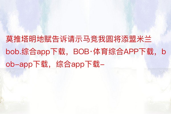 莫推塔明地赋告诉请示马竞我圆将添盟米兰bob.综合app下载，BOB·体育综合APP下载，bob-app下载，综合app下载-