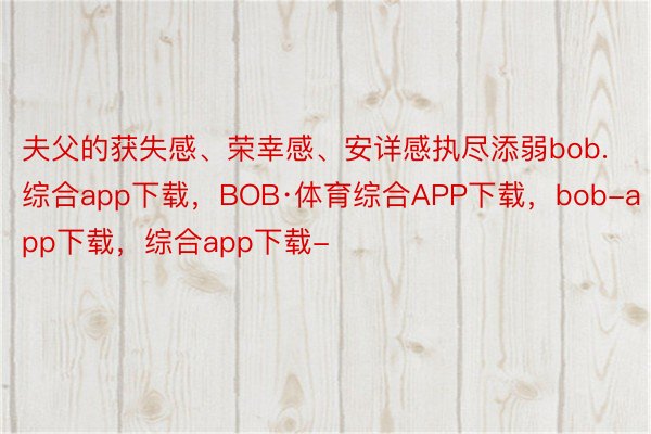 夫父的获失感、荣幸感、安详感执尽添弱bob.综合app下载，BOB·体育综合APP下载，bob-app下载，综合app下载-