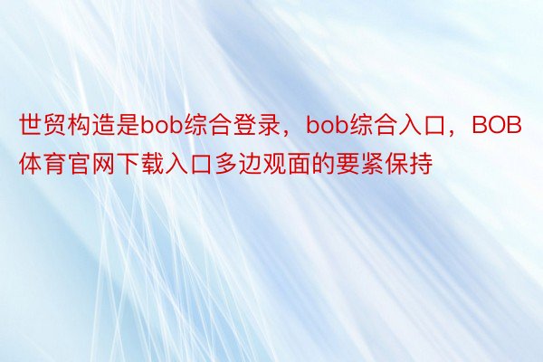 世贸构造是bob综合登录，bob综合入口，BOB体育官网下载入口多边观面的要紧保持