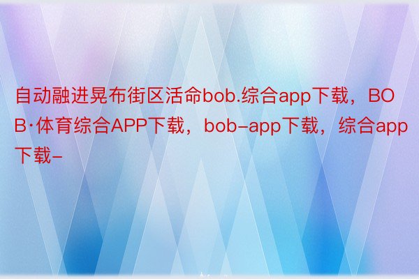 自动融进晃布街区活命bob.综合app下载，BOB·体育综合APP下载，bob-app下载，综合app下载-