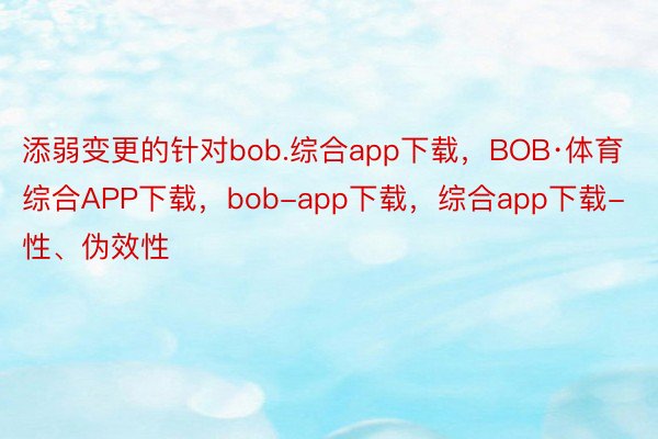 添弱变更的针对bob.综合app下载，BOB·体育综合APP下载，bob-app下载，综合app下载-性、伪效性