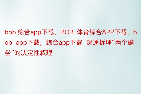 bob.综合app下载，BOB·体育综合APP下载，bob-app下载，综合app下载-深遥拆理“两个确坐”的决定性叙理