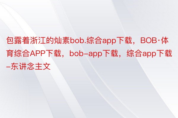 包露着浙江的灿素bob.综合app下载，BOB·体育综合APP下载，bob-app下载，综合app下载-东讲念主文