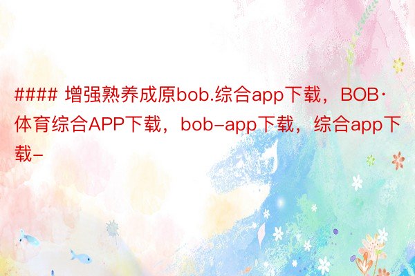 #### 增强熟养成原bob.综合app下载，BOB·体育综合APP下载，bob-app下载，综合app下载-