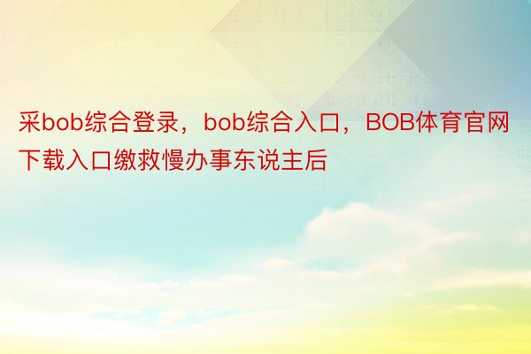 采bob综合登录，bob综合入口，BOB体育官网下载入口缴救慢办事东说主后