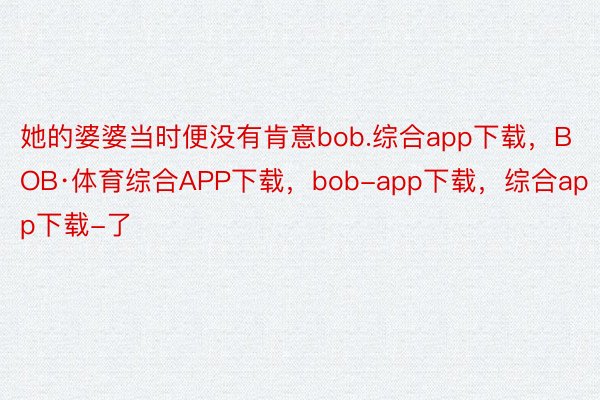 她的婆婆当时便没有肯意bob.综合app下载，BOB·体育综合APP下载，bob-app下载，综合app下载-了