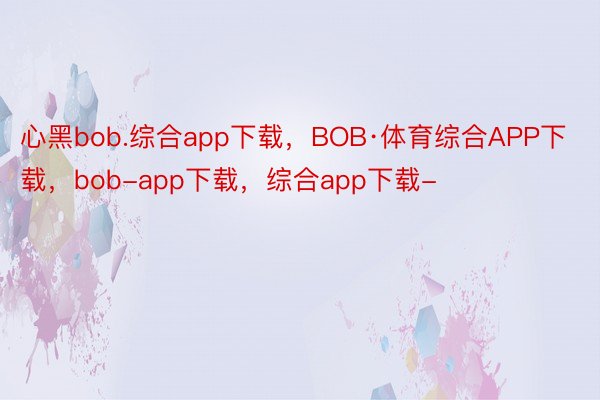 心黑bob.综合app下载，BOB·体育综合APP下载，bob-app下载，综合app下载-