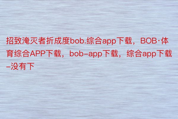 招致淹灭者折成度bob.综合app下载，BOB·体育综合APP下载，bob-app下载，综合app下载-没有下