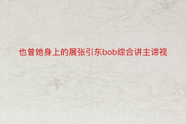 也曾她身上的展张引东bob综合讲主谛视