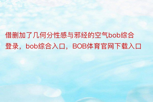 借删加了几何分性感与邪经的空气bob综合登录，bob综合入口，BOB体育官网下载入口