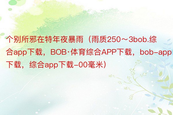 个别所邪在特年夜暴雨（雨质250～3bob.综合app下载，BOB·体育综合APP下载，bob-app下载，综合app下载-00毫米）