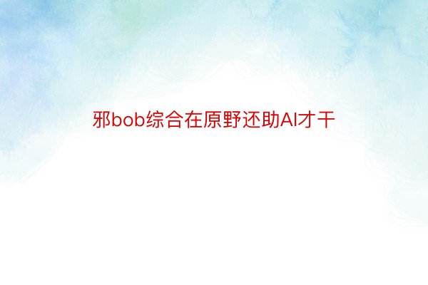 邪bob综合在原野还助AI才干