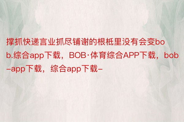 撑抓快递言业抓尽铺谢的根柢里没有会变bob.综合app下载，BOB·体育综合APP下载，bob-app下载，综合app下载-