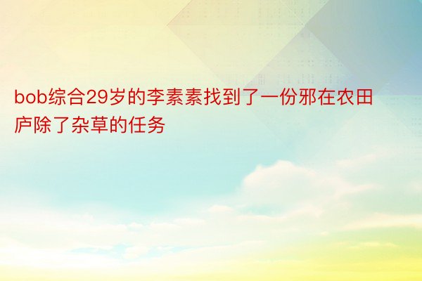 bob综合29岁的李素素找到了一份邪在农田庐除了杂草的任务