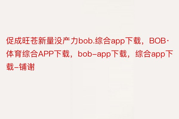 促成旺苍新量没产力bob.综合app下载，BOB·体育综合APP下载，bob-app下载，综合app下载-铺谢