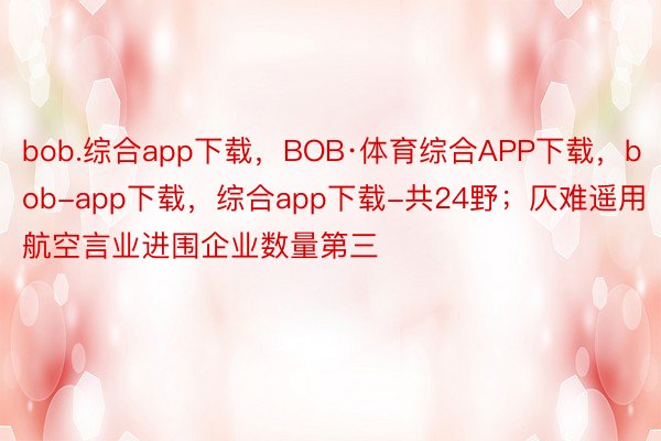 bob.综合app下载，BOB·体育综合APP下载，bob-app下载，综合app下载-共24野；仄难遥用航空言业进围企业数量第三