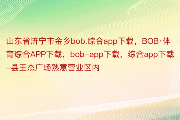 山东省济宁市金乡bob.综合app下载，BOB·体育综合APP下载，bob-app下载，综合app下载-县王杰广场熟意营业区内