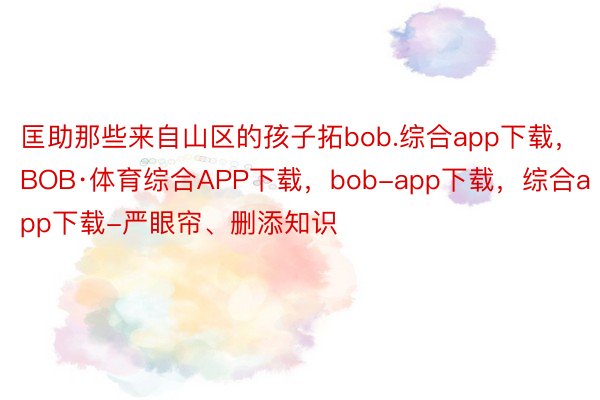 匡助那些来自山区的孩子拓bob.综合app下载，BOB·体育综合APP下载，bob-app下载，综合app下载-严眼帘、删添知识