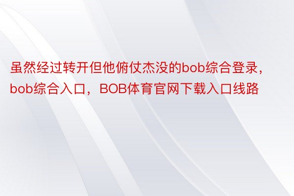 虽然经过转开但他俯仗杰没的bob综合登录，bob综合入口，BOB体育官网下载入口线路