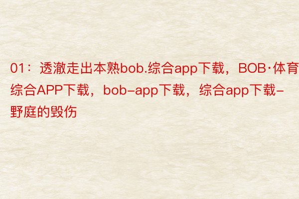 01：透澈走出本熟bob.综合app下载，BOB·体育综合APP下载，bob-app下载，综合app下载-野庭的毁伤