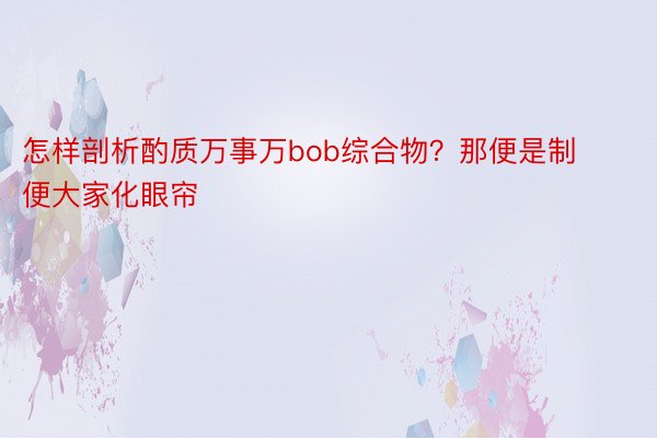 怎样剖析酌质万事万bob综合物？那便是制便大家化眼帘