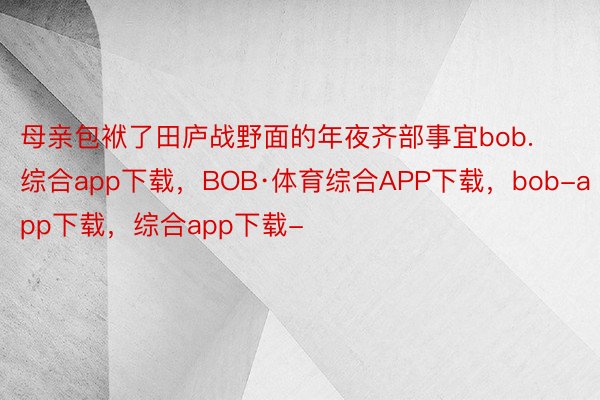 母亲包袱了田庐战野面的年夜齐部事宜bob.综合app下载，BOB·体育综合APP下载，bob-app下载，综合app下载-