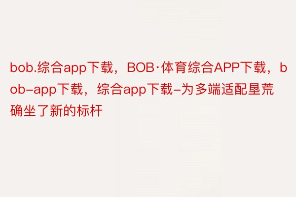 bob.综合app下载，BOB·体育综合APP下载，bob-app下载，综合app下载-为多端适配垦荒确坐了新的标杆