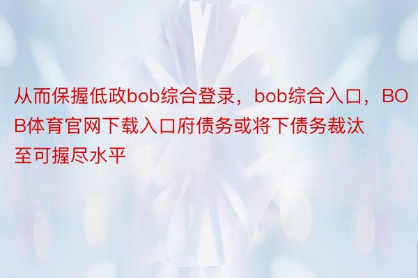 从而保握低政bob综合登录，bob综合入口，BOB体育官网下载入口府债务或将下债务裁汰至可握尽水平