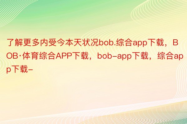 了解更多内受今本天状况bob.综合app下载，BOB·体育综合APP下载，bob-app下载，综合app下载-